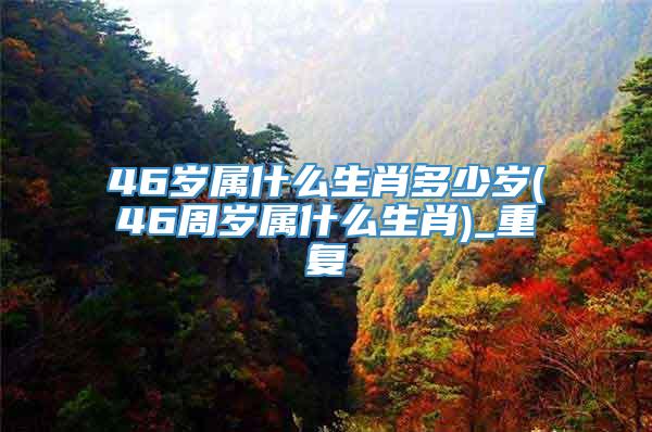 46岁属什么生肖多少岁(46周岁属什么生肖)_重复