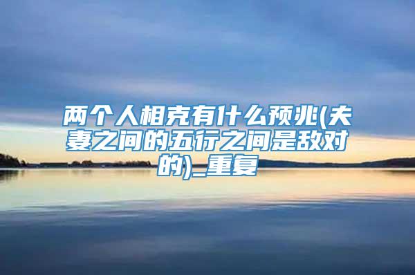 两个人相克有什么预兆(夫妻之间的五行之间是敌对的)_重复