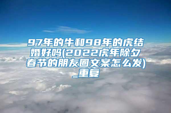 97年的牛和98年的虎结婚好吗(2022虎年除夕春节的朋友圈文案怎么发)_重复