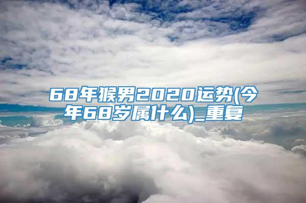 68年猴男2020运势(今年68岁属什么)_重复