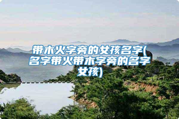 带木火字旁的女孩名字(名字带火带木字旁的名字女孩)