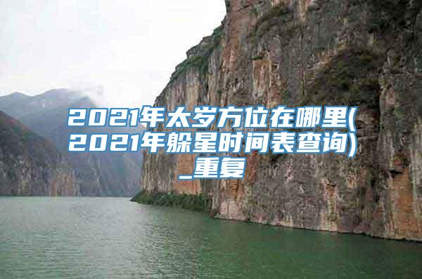 2021年太岁方位在哪里(2021年躲星时间表查询)_重复