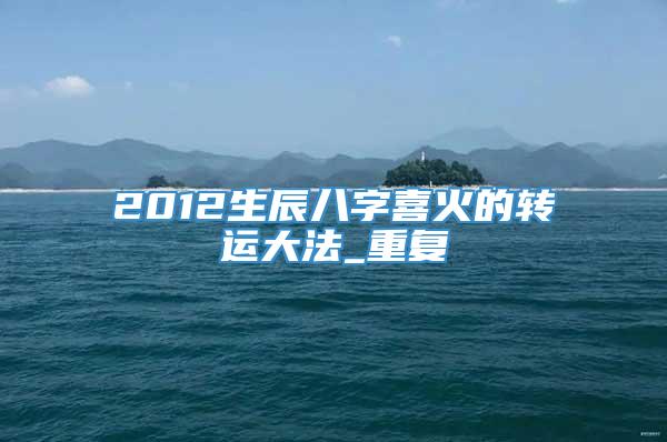 2012生辰八字喜火的转运大法_重复