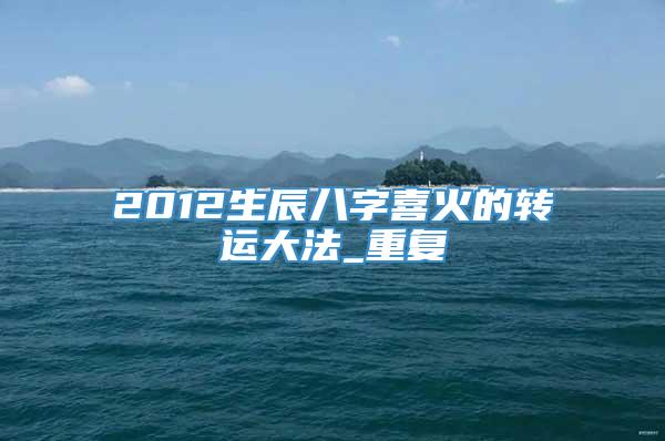 2012生辰八字喜火的转运大法_重复