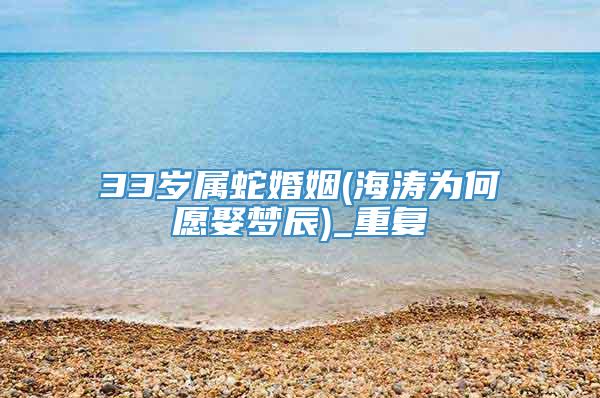 33岁属蛇婚姻(海涛为何愿娶梦辰)_重复