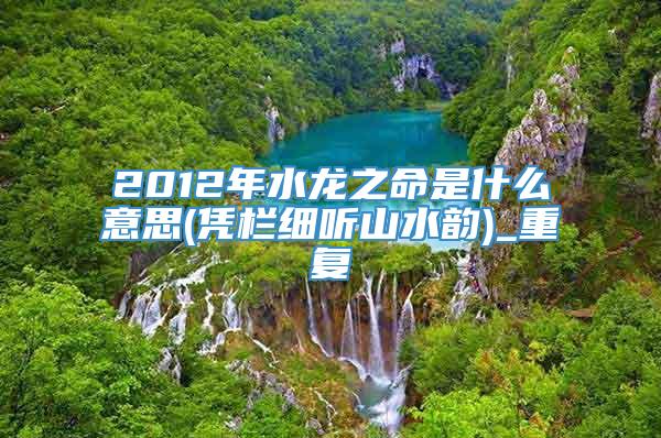 2012年水龙之命是什么意思(凭栏细听山水韵)_重复