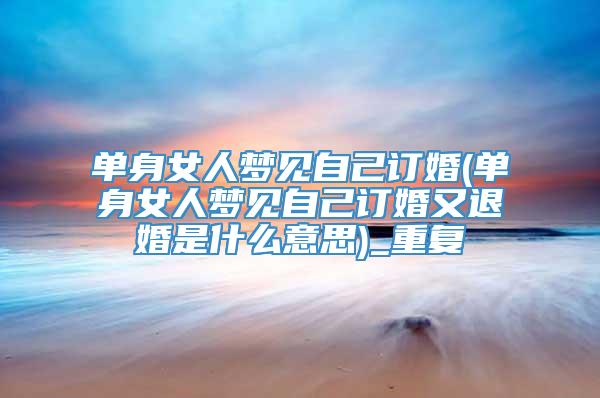 单身女人梦见自己订婚(单身女人梦见自己订婚又退婚是什么意思)_重复