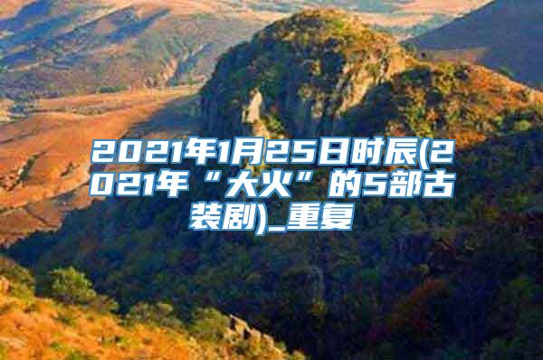 2021年1月25日时辰(2021年“大火”的5部古装剧)_重复