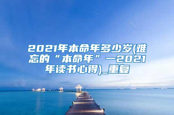 2021年本命年多少岁(难忘的“本命年”一2021年读书心得)_重复