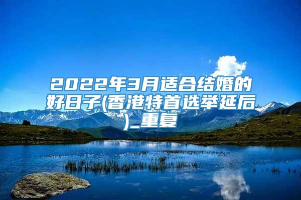 2022年3月适合结婚的好日子(香港特首选举延后)_重复
