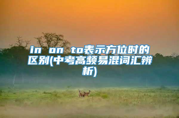 in on to表示方位时的区别(中考高频易混词汇辨析)