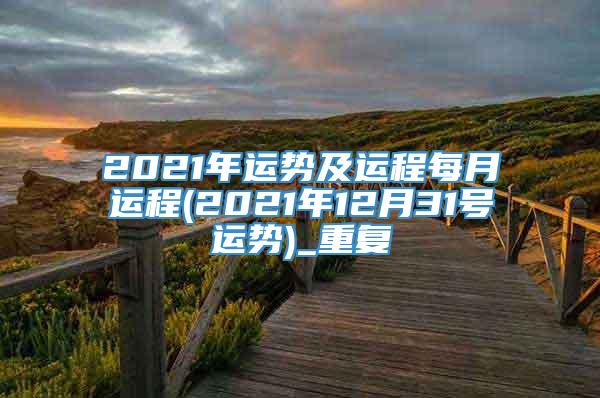 2021年运势及运程每月运程(2021年12月31号运势)_重复