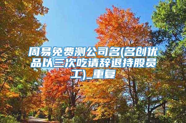 周易免费测公司名(名创优品以三次吃请辞退持股员工)_重复