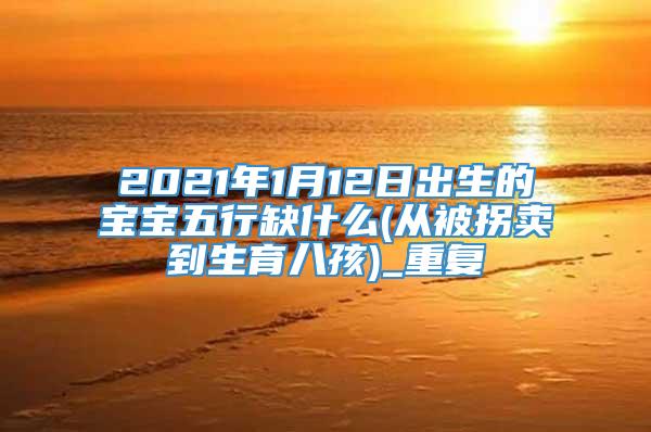 2021年1月12日出生的宝宝五行缺什么(从被拐卖到生育八孩)_重复