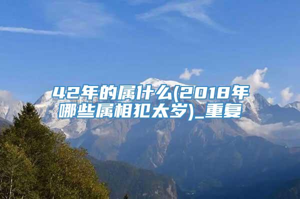 42年的属什么(2018年哪些属相犯太岁)_重复