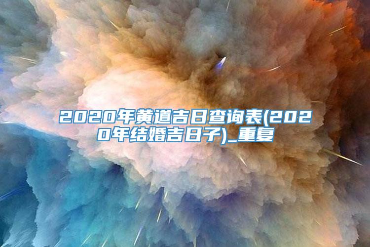 2020年黄道吉日查询表(2020年结婚吉日子)_重复