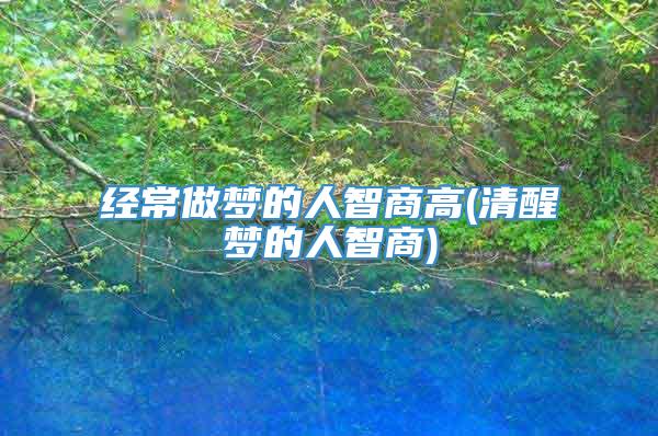 经常做梦的人智商高(清醒梦的人智商)