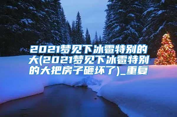 2021梦见下冰雹特别的大(2021梦见下冰雹特别的大把房子砸坏了)_重复