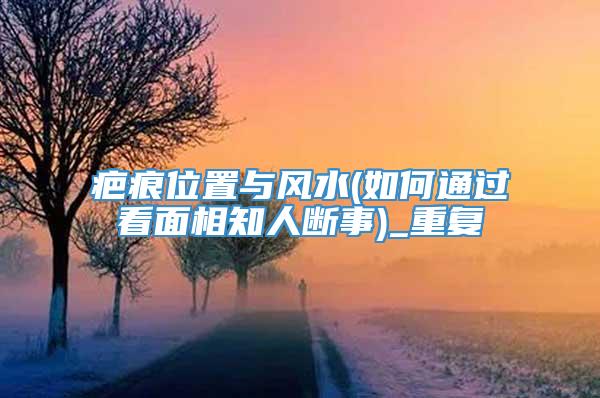 疤痕位置与风水(如何通过看面相知人断事)_重复