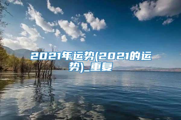2021年运势(2021的运势)_重复
