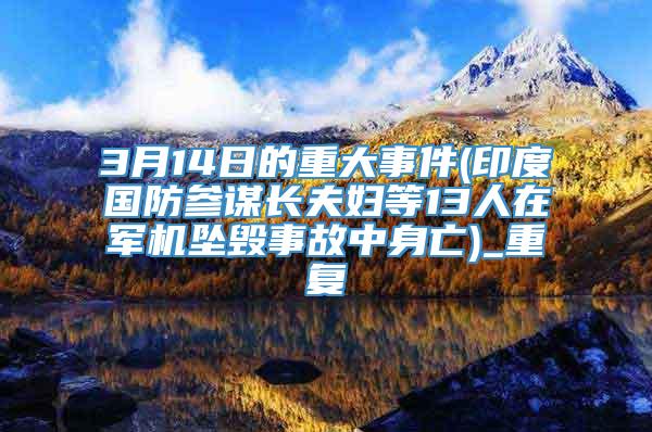 3月14日的重大事件(印度国防参谋长夫妇等13人在军机坠毁事故中身亡)_重复