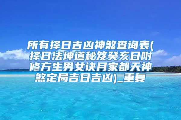 所有择日吉凶神煞查询表(择日法坤道秘笈癸亥日附修方生男女诀月家都天神煞定局吉日吉凶)_重复