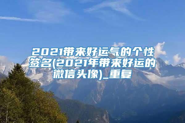 2021带来好运气的个性签名(2021年带来好运的微信头像)_重复