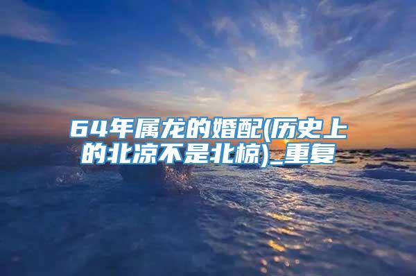 64年属龙的婚配(历史上的北凉不是北椋)_重复