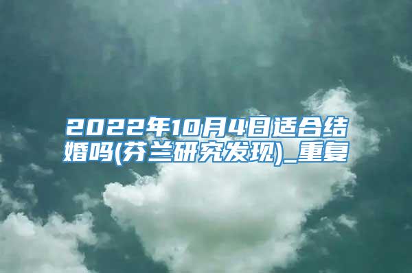 2022年10月4日适合结婚吗(芬兰研究发现)_重复