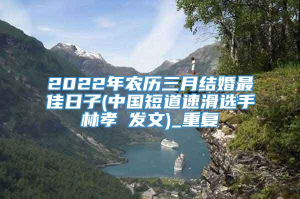 2022年农历三月结婚最佳日子(中国短道速滑选手林孝埈发文)_重复