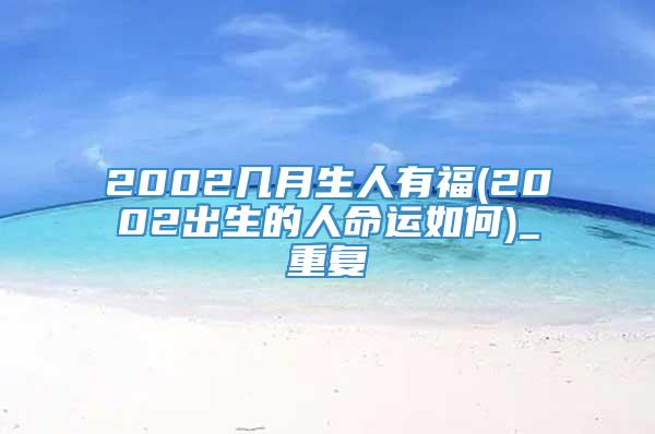 2002几月生人有福(2002出生的人命运如何)_重复