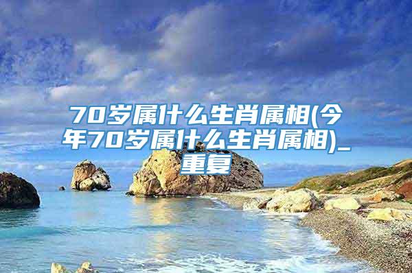 70岁属什么生肖属相(今年70岁属什么生肖属相)_重复
