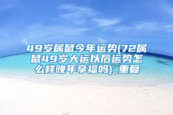 49岁属鼠今年运势(72属鼠49岁大运以后运势怎么样晚年享福吗)_重复