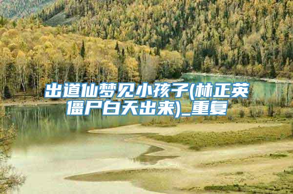 出道仙梦见小孩子(林正英僵尸白天出来)_重复