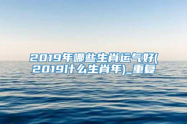 2019年哪些生肖运气好(2019什么生肖年)_重复