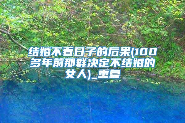 结婚不看日子的后果(100多年前那群决定不结婚的女人)_重复