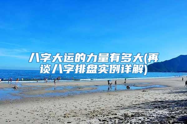 八字大运的力量有多大(再谈八字排盘实例详解)