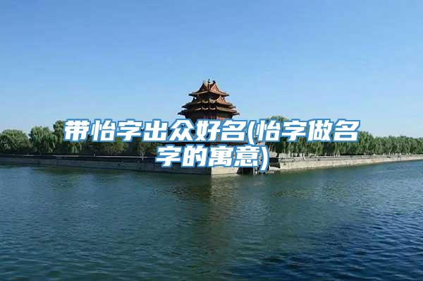 带怡字出众好名(怡字做名字的寓意)
