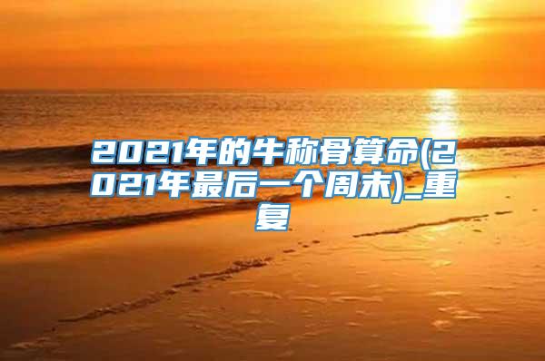 2021年的牛称骨算命(2021年最后一个周末)_重复