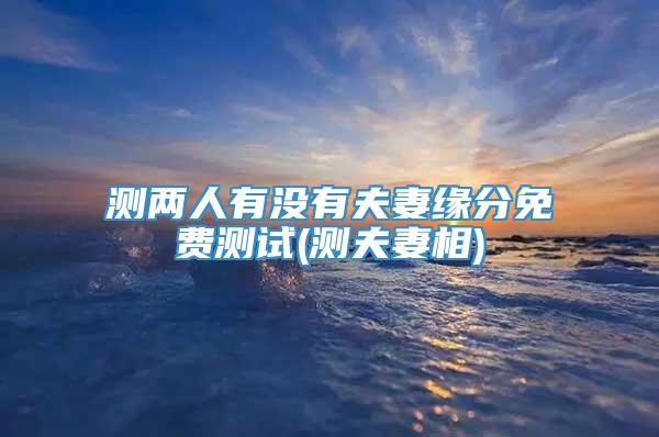 测两人有没有夫妻缘分免费测试(测夫妻相)