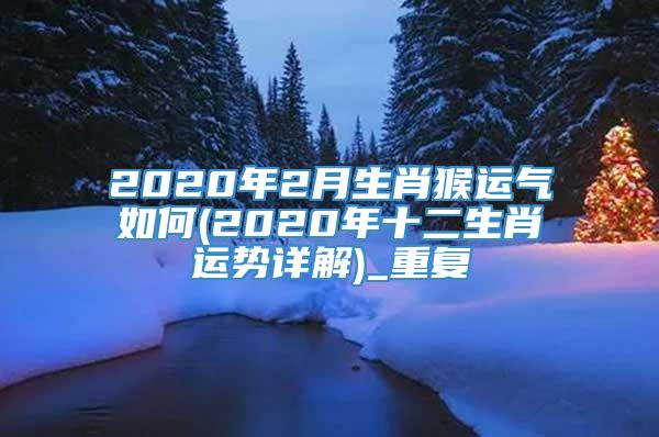 2020年2月生肖猴运气如何(2020年十二生肖运势详解)_重复