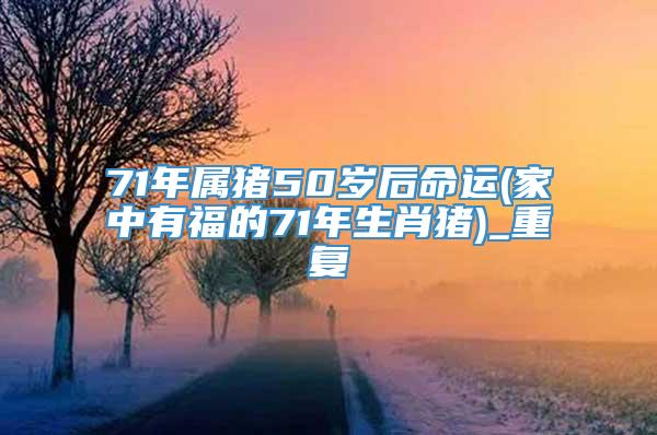 71年属猪50岁后命运(家中有福的71年生肖猪)_重复
