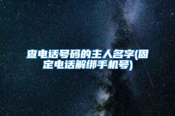 查电话号码的主人名字(固定电话解绑手机号)