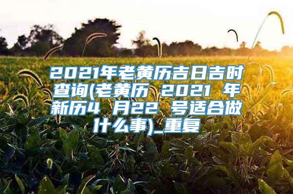 2021年老黄历吉日吉时查询(老黄历 2021 年新历4 月22 号适合做什么事)_重复