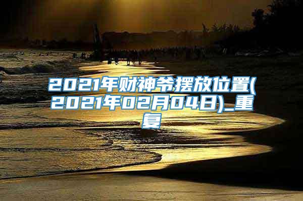 2021年财神爷摆放位置(2021年02月04日)_重复