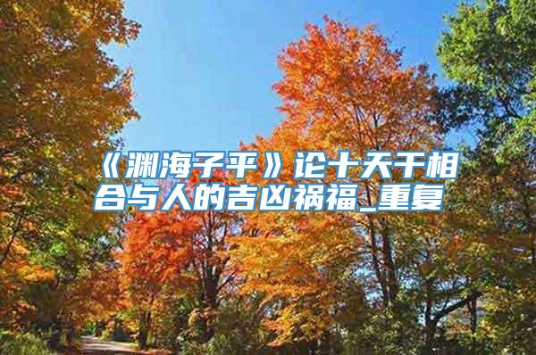 《渊海子平》论十天干相合与人的吉凶祸福_重复