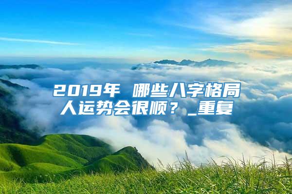 2019年 哪些八字格局人运势会很顺？_重复