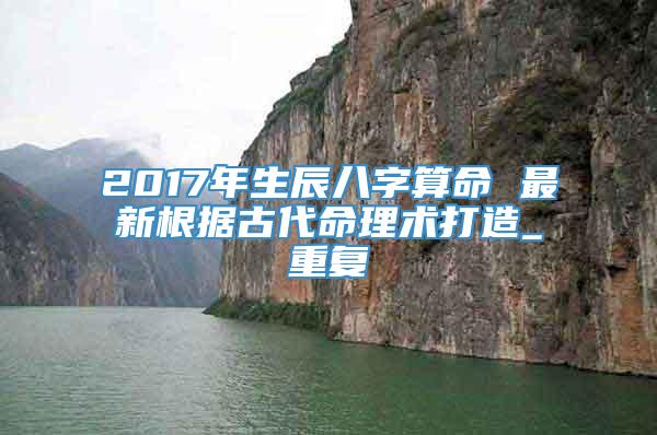 2017年生辰八字算命 最新根据古代命理术打造_重复