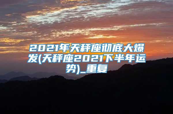 2021年天秤座彻底大爆发(天秤座2021下半年运势)_重复