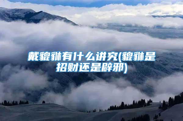 戴貔貅有什么讲究(貔貅是招财还是辟邪)